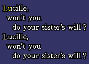 Lucille,
wonot you
do your sisteros Will?

Lucille,
wonot you
do your sistefs will?