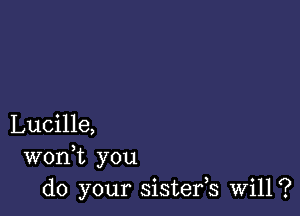 Lucille,
wonk you
do your sistefs Will?