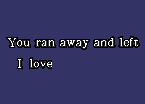 You ran away and left

I love