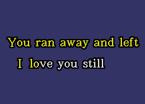 You ran away and left

I love you still