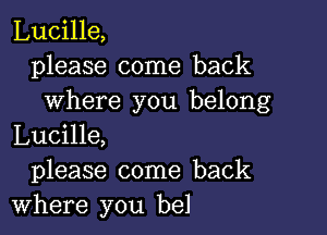 Lucille,
please come back
where you belong

Lucille,
please come back
Where you bel