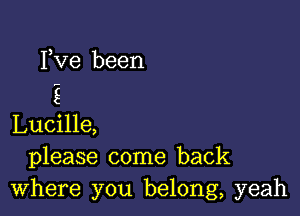 Fve been

E

Lucille,
please come back
Where you belong, yeah