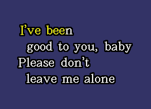 Fve been
good to you, baby

Please don t
leave me alone