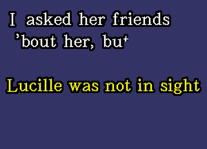 I asked her friends
b0ut her, bqu

Lucille was not in sight