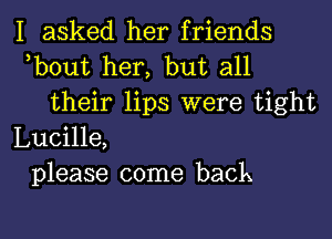 I asked her friends
ebout her, but all

their lips were tight

Lucille,
please come back