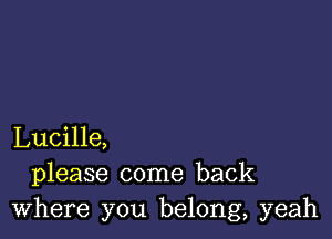 Lucille,
please come back
Where you belong, yeah