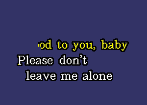 -od to you, baby

Please don t
leave me alone