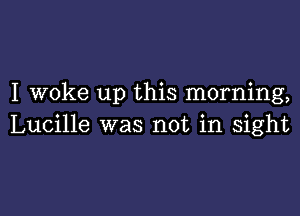 I woke up this morning,

Lucille was not in sight