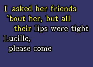 I asked her friends
ebout her, but all

their lips were tight

Lucille,
please come