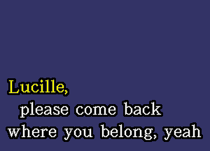 Lucille,
please come back
Where you belong, yeah