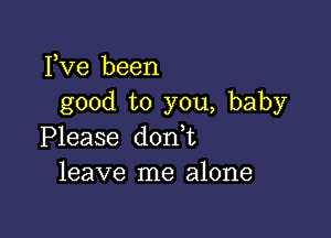 Fve been
good to you, baby

Please don t
leave me alone