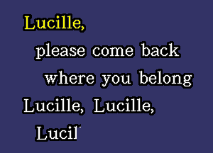 Lucille,

please come back

where you belong

Lucille, Lucille,

Lucil'