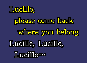 Lucille,

please come back

where you belong

Lucille, Lucille,

Lucille