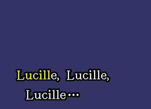 Lucille, Lucille,

Lucille