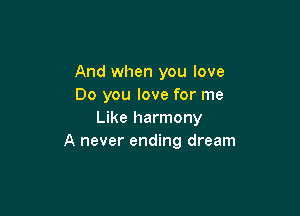 And when you love
Do you love for me

Like harmony
A never ending dream