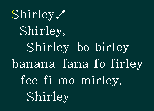 Shirley .I'
Shirley,
Shirley b0 birley

banana fana f0 firley

fee fi mo mirley,
Shirley