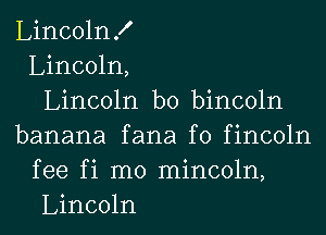 LincolnX
Lincoln,
Lincoln b0 bincoln
banana fana f0 fincoln
fee fi m0 mincoln,
Lincoln