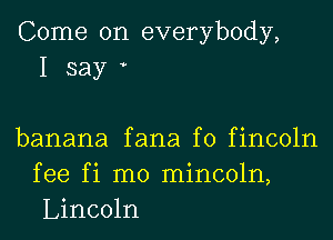 Come on everybody,
I say

banana fana f0 fincoln
fee fi m0 mincoln,
Lincoln