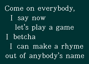 Come on everybody,
I say now
lefs play a game
I betcha
I can make a rhyme

out of anybodfs name I