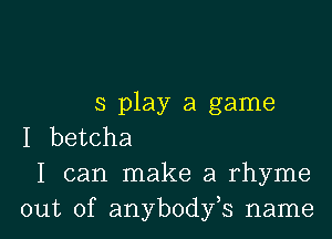 5 play a game
I betcha
I can make a rhyme

out of anybodfs name I