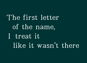 The first letter
of the name,

I treat it
like it wasdt there