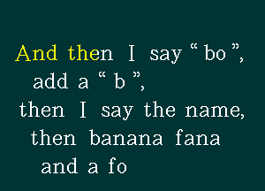 And then I say bo
add a b ,

then I say the name,
then banana fana
and a f0