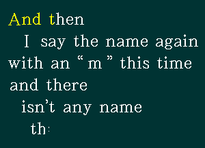 And then
I say the name again
With an m , this time

and there
isn t any name
thr