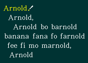 ArnoldK
Arnold,
Arnold b0 barnold
banana fana f0 farnold

fee fi m0 marnold,
Arnold