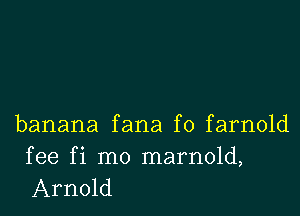 banana fana f0 farnold

fee fi mo marnold,
Arnold