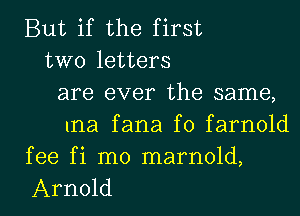 But if the first
two letters
are ever the same,
Ina fana f0 farnold
fee fi m0 marnold,

Arnold l