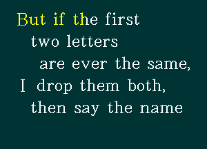 But if the first
two letters

are ever the same,
I drop them both,
then say the name

g