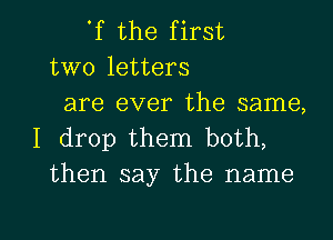 'f the first
two letters

are ever the same,
I drop them both,
then say the name

g