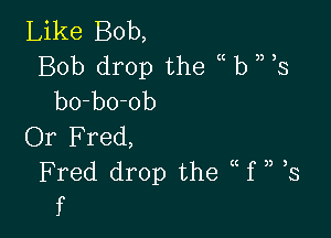 Like Bob,
Bob drop the (( b ) 3
bo-bo-ob

Or Fred,
Fred drop the f ,, 3
f