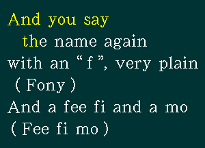 And you say
the name again
With an f ,1 very plain

(Fony)
And a fee fi and a mo
(Fee fi mo)