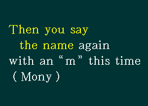 Then you say
the name again

with an m this time
( Mony )