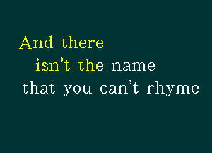 And there
isn,t the name

that you canWL rhyme