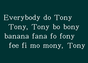 Everybody d0 Tony
Tony, Tony b0 bony

banana fana f0 fony
fee fi mo mony, Tony