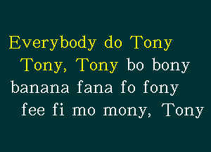 Everybody d0 Tony
Tony, Tony b0 bony

banana fana f0 fony
fee fi mo mony, Tony