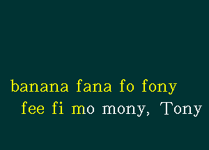 banana fana f0 fony
fee fi mo mony, Tony