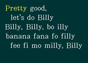 Pretty good,
lefs do Billy
Billy, Billy, b0 illy

banana fana f0 filly
fee fi mo milly, Billy