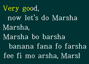 Very good,
now lefs d0 Marsha
Marsha,
Marsha b0 barsha
banana fana f0 farsha
fee fi m0 arsha, Marsl