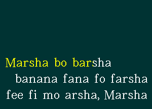 Marsha b0 barsha
banana fana f0 farsha
fee fi m0 arsha, Marsha