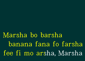 Marsha b0 barsha
banana fana f0 farsha
fee fi m0 arsha, Marsha