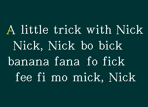 A little trick With Nick
Nick, Nick b0 bick

banana fana f0 fick
fee fi m0 mick, Nick