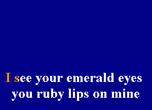 I see your emerald eyes
you ruby lips on mine