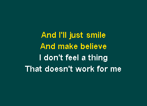 And I'll just smile
And make believe

I don't feel a thing
That doesn't work for me