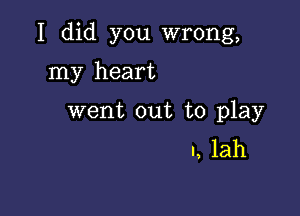 I did you wrong,

my heart

went out to play
I, lah