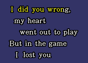 I did you wrong,

my heart
went out to play

But in the game

I lost you