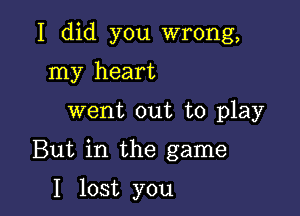 I did you wrong,

my heart
went out to play

But in the game

I lost you