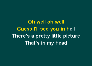 Oh well oh well
Guess I'll see you in hell

There's a pretty little picture
That's in my head